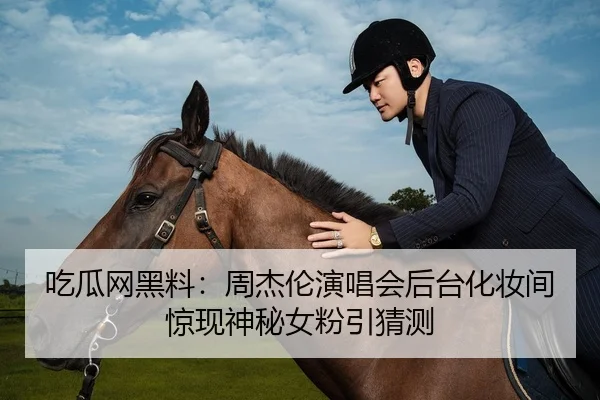 吃瓜网黑料：周杰伦演唱会后台化妆间惊现神秘女粉引猜测